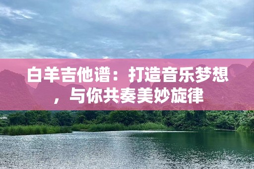 白羊吉他谱：打造音乐梦想，与你共奏美妙旋律