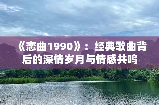 《恋曲1990》：经典歌曲背后的深情岁月与情感共鸣