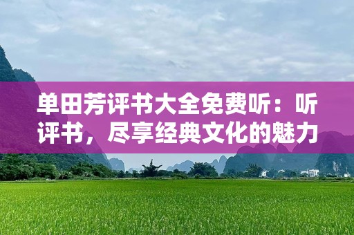 单田芳评书大全免费听：听评书，尽享经典文化的魅力