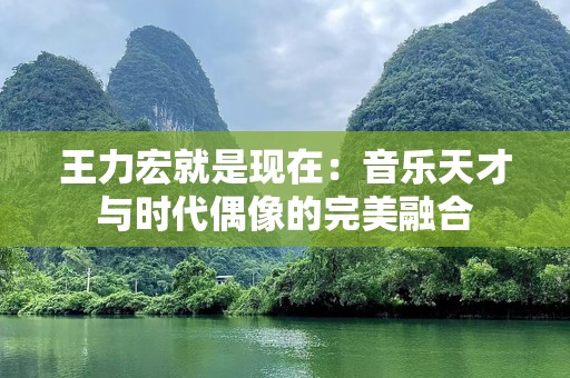 王力宏就是现在：音乐天才与时代偶像的完美融合