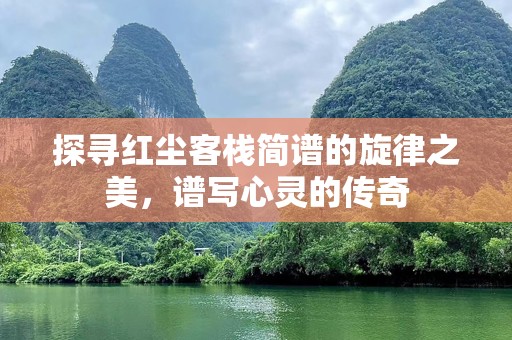 探寻红尘客栈简谱的旋律之美，谱写心灵的传奇