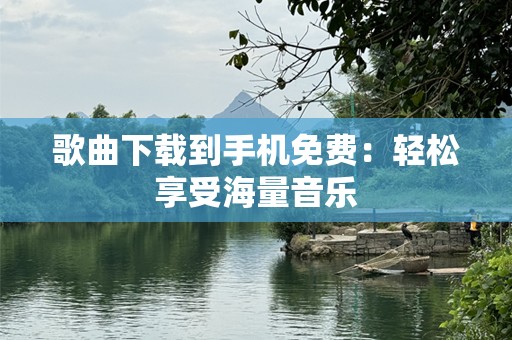 歌曲下载到手机免费：轻松享受海量音乐