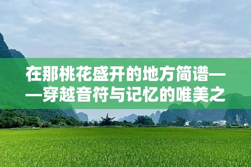 在那桃花盛开的地方简谱——穿越音符与记忆的唯美之旅