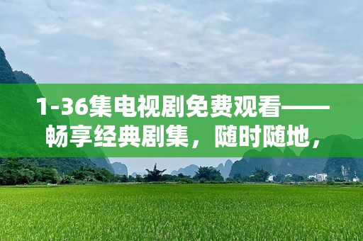 1-36集电视剧免费观看——畅享经典剧集，随时随地，轻松观看！