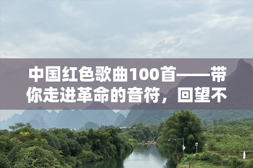 中国红色歌曲100首——带你走进革命的音符，回望不朽的历史