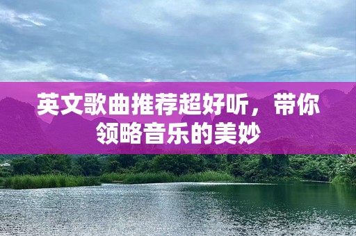 英文歌曲推荐超好听，带你领略音乐的美妙