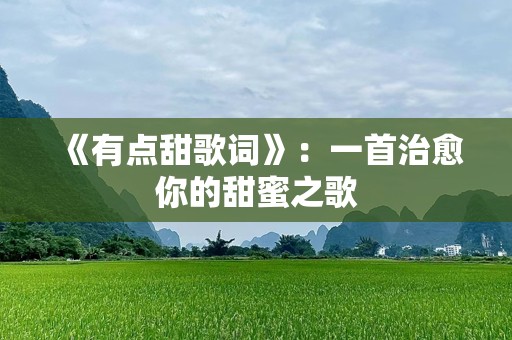 《有点甜歌词》：一首治愈你的甜蜜之歌