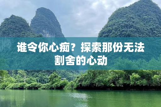 谁令你心痴？探索那份无法割舍的心动