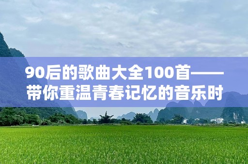 90后的歌曲大全100首——带你重温青春记忆的音乐时光