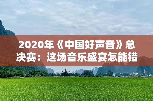 2020年《中国好声音》总决赛：这场音乐盛宴怎能错过？