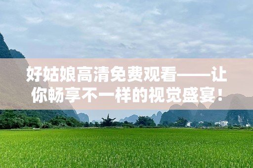 好姑娘高清免费观看——让你畅享不一样的视觉盛宴！