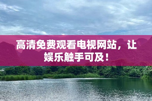 高清免费观看电视网站，让娱乐触手可及！