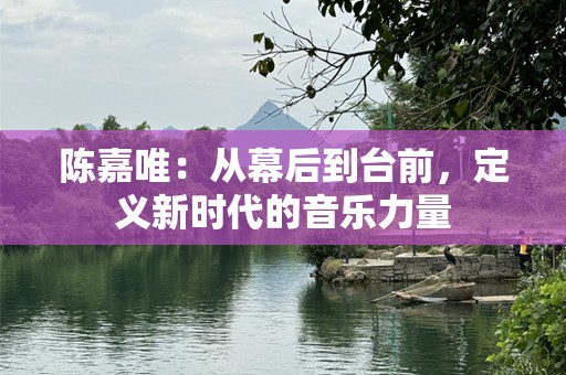 陈嘉唯：从幕后到台前，定义新时代的音乐力量