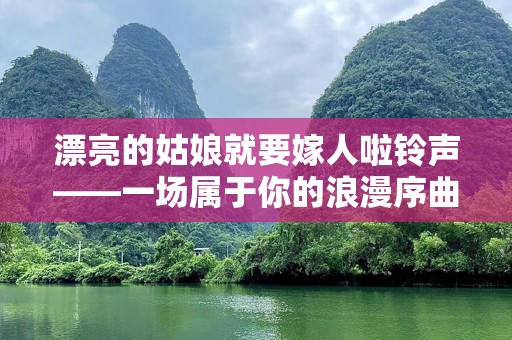 漂亮的姑娘就要嫁人啦***——一场属于你的浪漫序曲