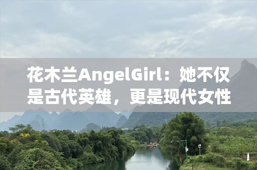 花木兰AngelGirl：她不仅是古代英雄，更是现代女性力量的象征