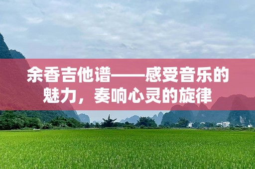 余香吉他谱——感受音乐的魅力，奏响心灵的旋律