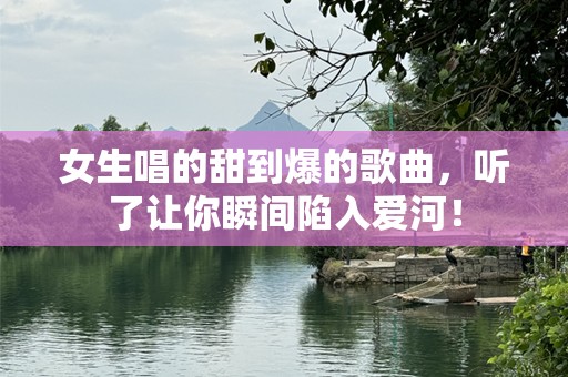 女生唱的甜到爆的歌曲，听了让你瞬间陷入爱河！