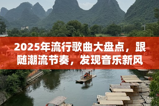 2025年流行歌曲大盘点，跟随潮流节奏，发现音乐新风尚