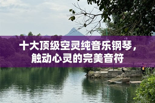 十大顶级空灵纯音乐钢琴，触动心灵的完美音符