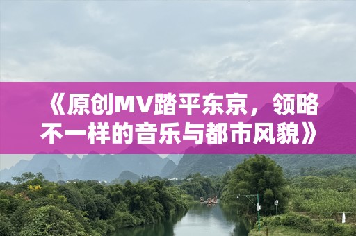 《原创MV踏平东京，领略不一样的音乐与都市风貌》