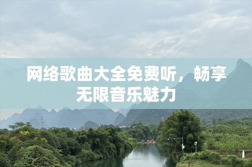 网络歌曲大全免费听，畅享无限音乐魅力