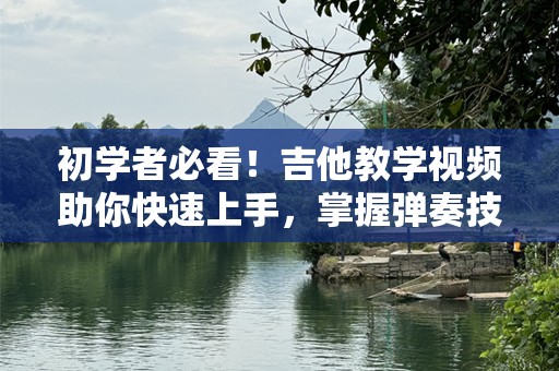 初学者必看！吉他教学视频助你快速上手，掌握弹奏技巧
