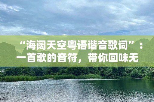 “海阔天空粤语谐音歌词”：一首歌的音符，带你回味无穷的粤语经典