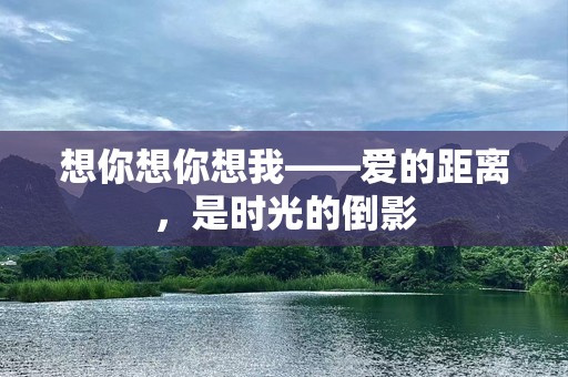想你想你想我——爱的距离，是时光的倒影