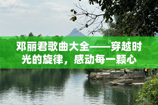 邓丽君歌曲大全——穿越时光的旋律，感动每一颗心