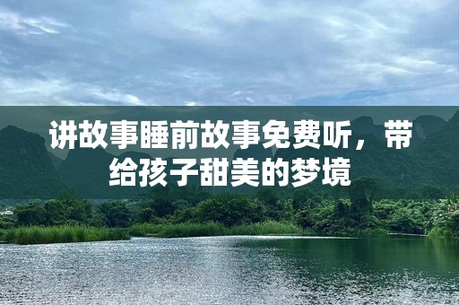 讲故事睡前故事免费听，带给孩子甜美的梦境