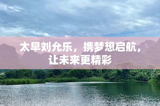 太早刘允乐，携梦想启航，让未来更精彩