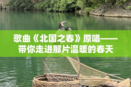 歌曲《北国之春》原唱——带你走进那片温暖的春天
