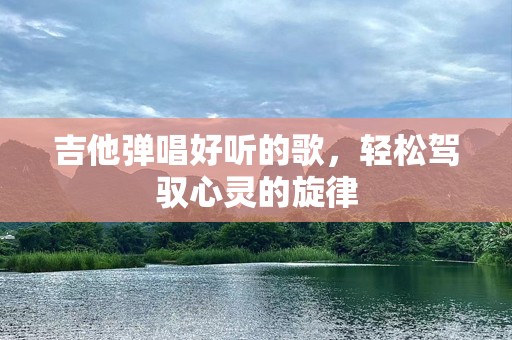 吉他弹唱好听的歌，轻松驾驭心灵的旋律