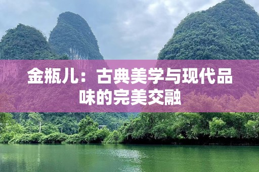 金瓶儿：古典美学与现代品味的完美交融