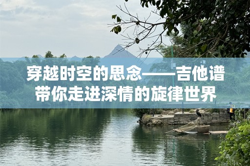 穿越时空的思念——吉他谱带你走进深情的旋律世界