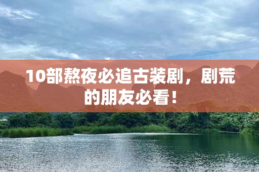 10部熬夜必追古装剧，剧荒的朋友必看！