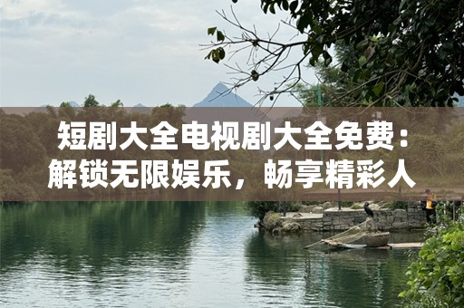 短剧大全电视剧大全免费：解锁无限娱乐，畅享精彩人生！