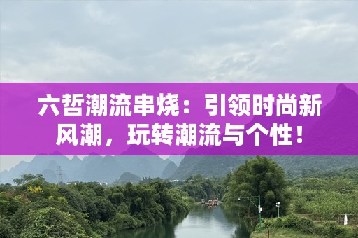 六哲潮流串烧：引领时尚新风潮，玩转潮流与个性！
