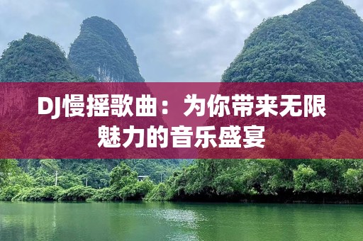 DJ慢摇歌曲：为你带来无限魅力的音乐盛宴