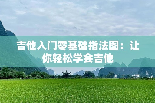 吉他入门零基础指法图：让你轻松学会吉他
