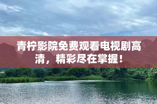 青柠影院免费观看电视剧高清，精彩尽在掌握！