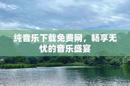 纯音乐下载免费网，畅享无忧的音乐盛宴