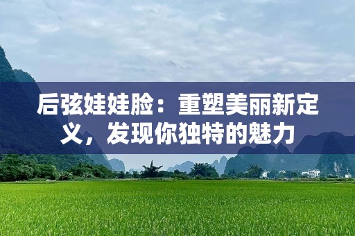后弦娃娃脸：重塑美丽新定义，发现你独特的魅力