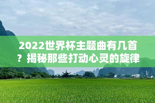 2022世界杯主题曲有几首？揭秘那些打动心灵的旋律