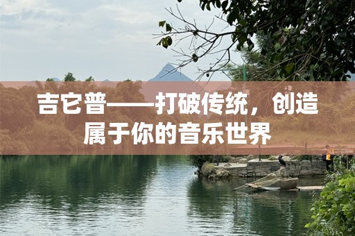 吉它普——打破传统，创造属于你的音乐世界