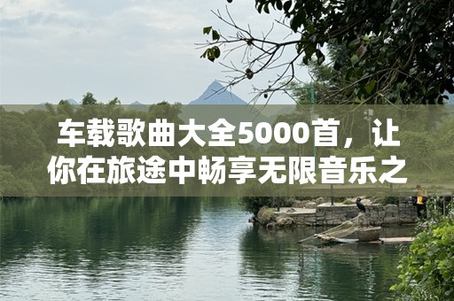 车载歌曲大全5000首，让你在旅途中畅享无限音乐之美