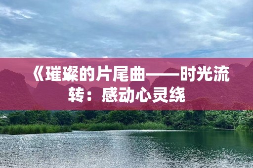 《璀璨的片尾曲——时光流转：感动心灵绕