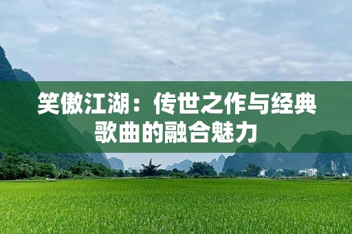 笑傲江湖：传世之作与经典歌曲的融合魅力