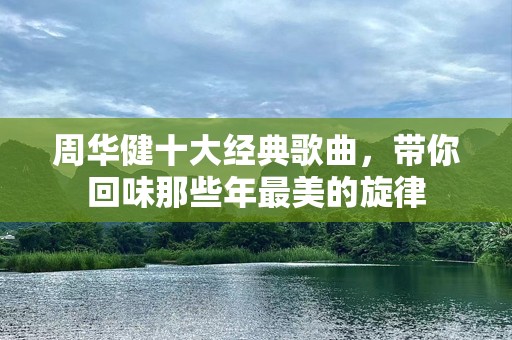 周华健十大经典歌曲，带你回味那些年最美的旋律