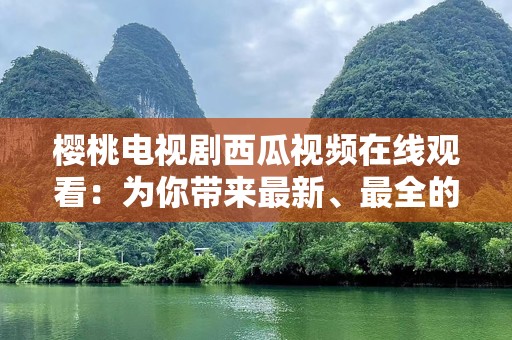 樱桃电视剧西瓜视频在线观看：为你带来最新、最全的影视剧体验